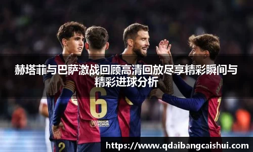 赫塔菲与巴萨激战回顾高清回放尽享精彩瞬间与精彩进球分析