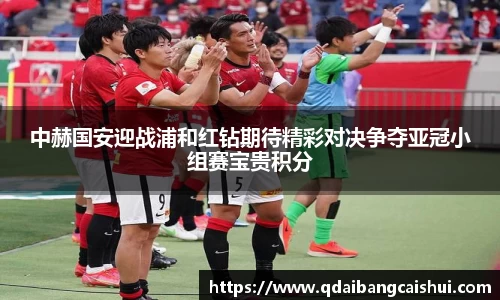 中赫国安迎战浦和红钻期待精彩对决争夺亚冠小组赛宝贵积分